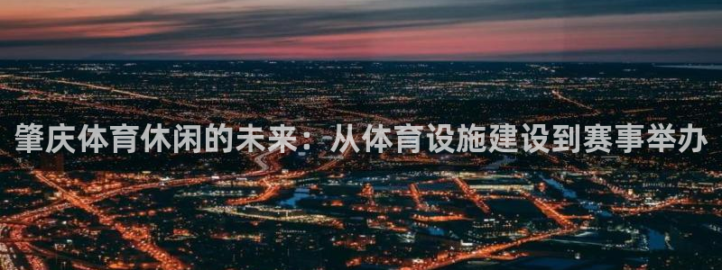 意昂4娱乐平台：肇庆体育休闲的未来：从体育设施建设到