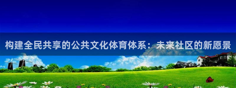 意昂体育4平台注册：构建全民共享的公共文化体育体系：