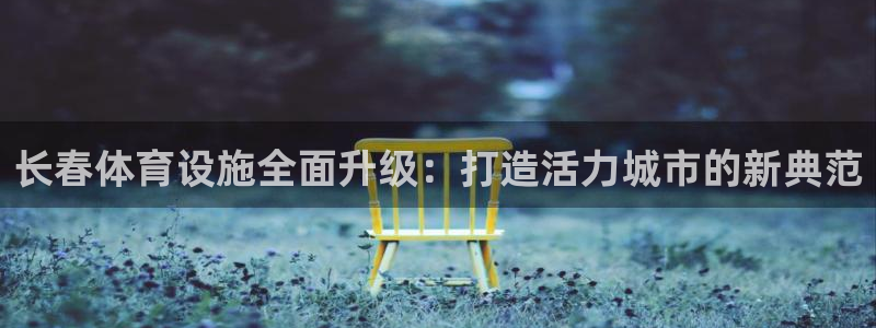 意昂体育4招商电话号码查询：长春体育设施全面升级：打