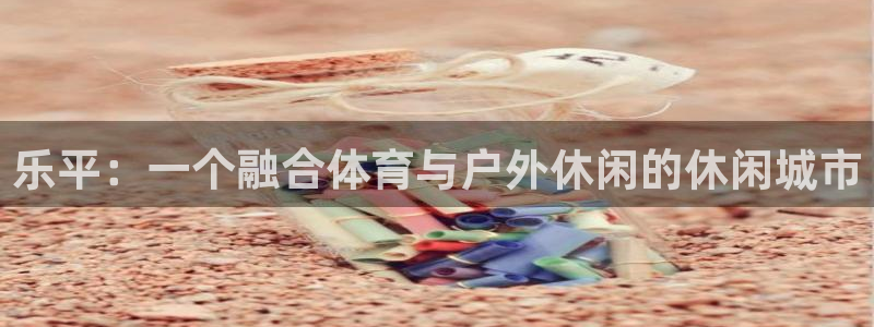 意昂体育4招商电话是多少号码：乐平：一个融合体育与户