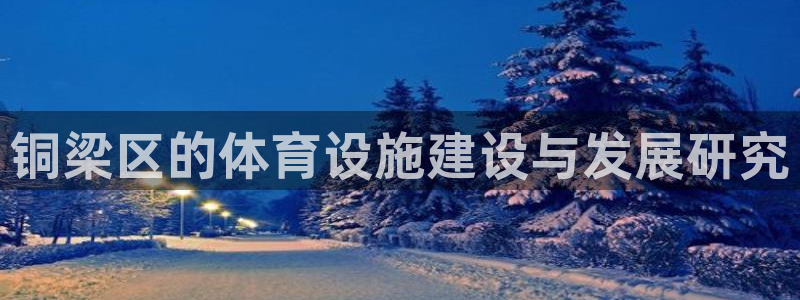 意昂体育4招商电话号码查询：铜梁区的体育设施建设与发