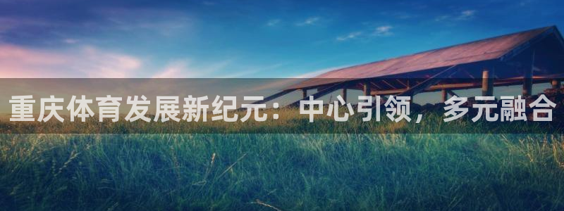 意昂体育4招商电话地址：重庆体育发展新纪元：中心引领