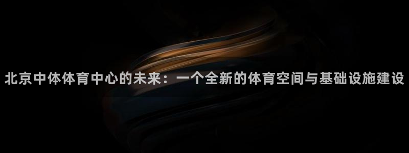 意昂4代理：北京中体体育中心的未来：一个全新的体育空