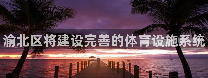 意昂体育4招商电话号码查询是多少：渝北区将建设完善的