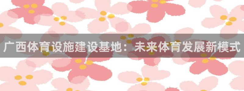 意昂4官网：广西体育设施建设基地：未来体育发展新模式