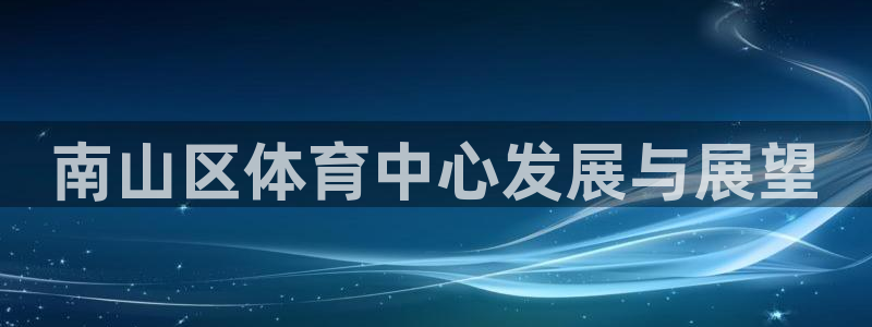 海南意昂体育4发展怎么样：南山区体育中心发展与展望