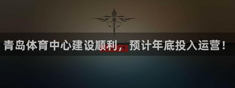 意昂4娱乐是那个系列的台子：青岛体育中心建设顺利，预