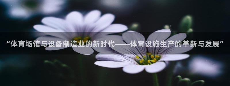 意昂体育4平台是正规平台吗知乎：“体育场馆与设备制造