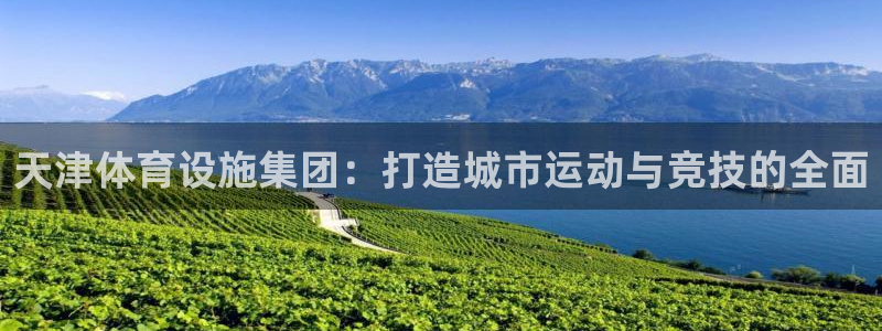 意昂体育4招商电话号码是多少：天津体育设施集团：打造