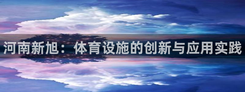 意昂体育4招商电话号码是多少啊：河南新旭：体育设施的