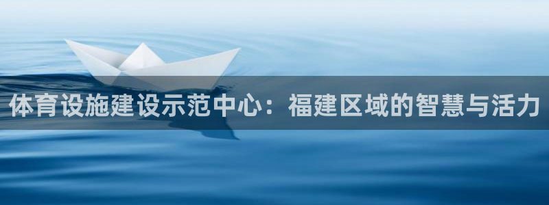 意昂体育4联系电话：体育设施建设示范中心：福建区域的