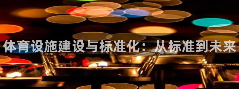 意昂平台体育：体育设施建设与标准化：从标准到未来