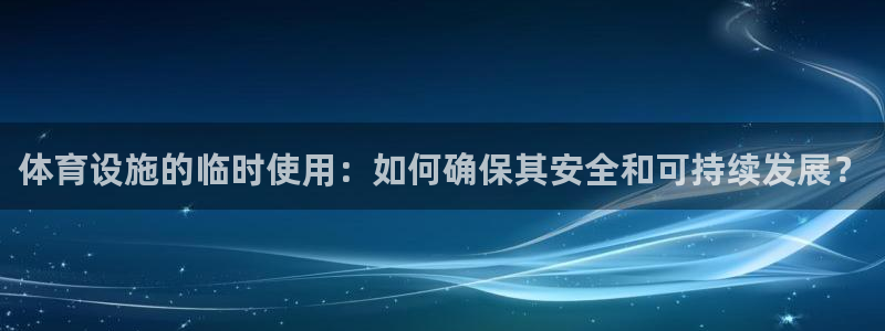 意昂体育4联系电话：体育设施的临时使用：如何确保其安