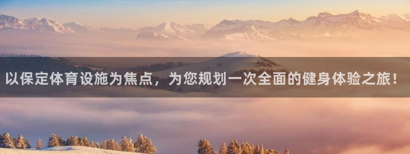 意昂4集团官网首页：以保定体育设施为焦点，为您规划一