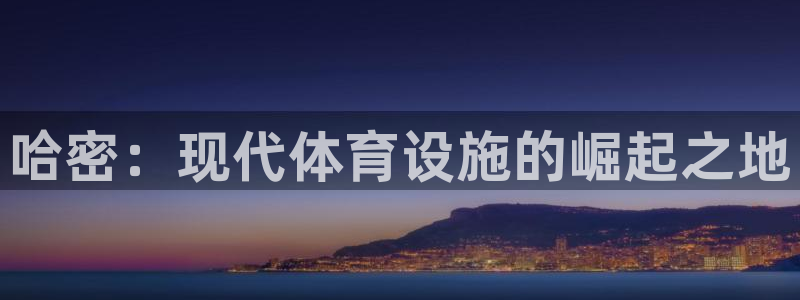 意昂体育4招商电话号码是多少：哈密：现代体育设施的崛