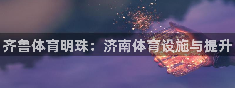 意昂4娱乐代理怎么样：齐鲁体育明珠：济南体育设施与提
