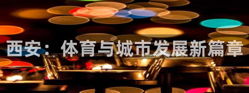 意昂体育4招商电话号码：西安：体育与城市发展新篇章