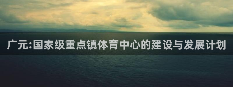 意昂体育4平台假的吗是真的吗吗：广元:国家级重点镇体育中心的