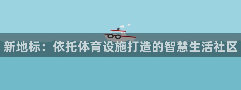 意昂4代理：新地标：依托体育设施打造的智慧生活社区