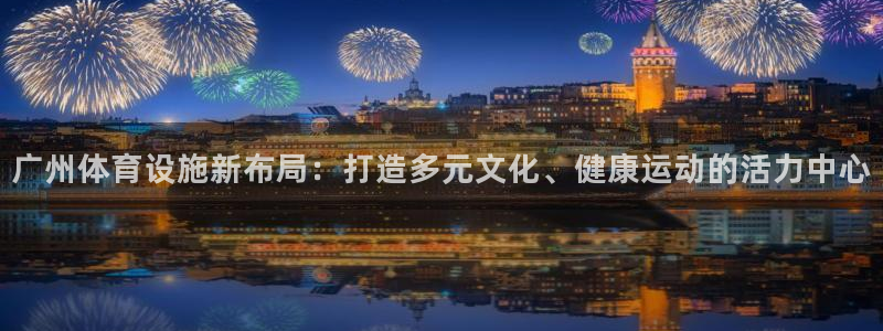 意昂体育4平台注册要钱吗：广州体育设施新布局：打造多