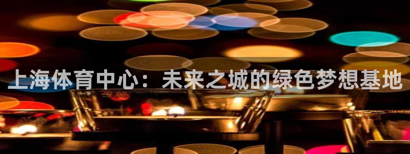 注册意昂4：上海体育中心：未来之城的绿色梦想基地