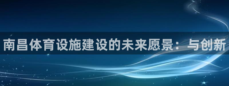 意昂体育4招商电话是多少号码：南昌体育设施建设的未来愿景：与