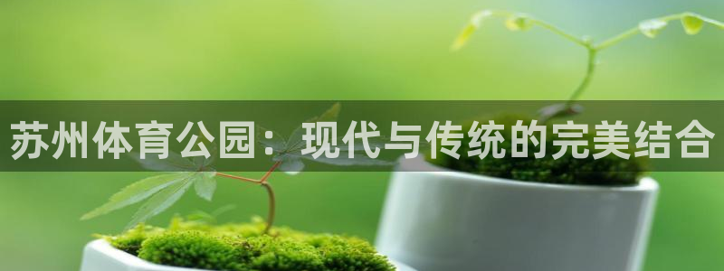意昂4集团官网首页网址：苏州体育公园：现代与传统的完美结合