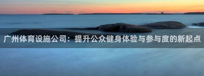 意昂集团官网：广州体育设施公司：提升公众健身体验与参