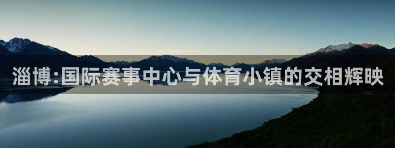 意昂体育4招商电话地址是多少：淄博:国际赛事中心与体