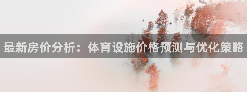 意昂4娱乐平台：最新房价分析：体育设施价格预测与优化