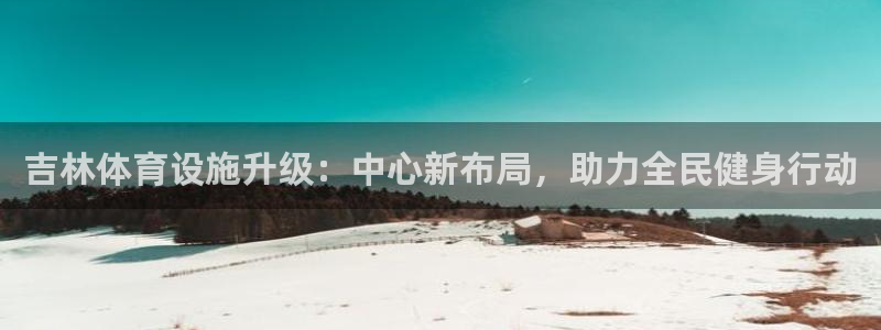 意昂4集团官网网址：吉林体育设施升级：中心新布局，助