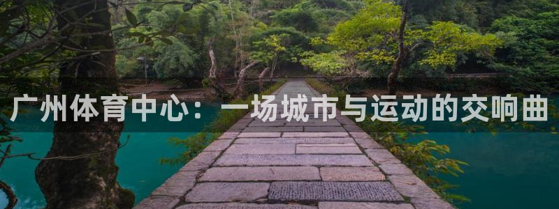 意昂体育4招商电话号码是多少：广州体育中心：一场城市