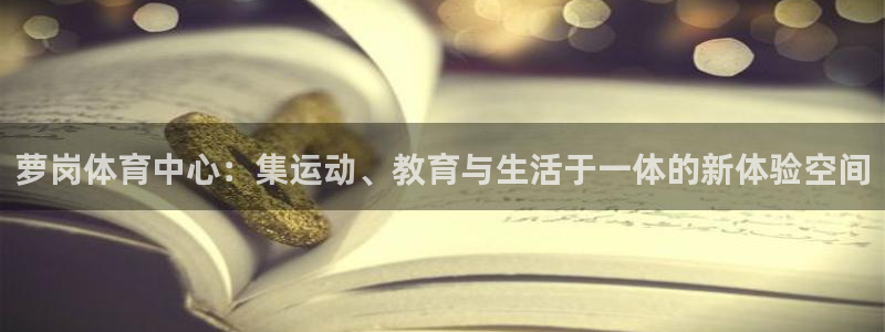 意昂体育4软件：萝岗体育中心：集运动、教育与生活于一