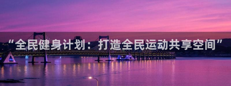 意昂体育4平台是正规平台吗知乎：“全民健身计划：打造
