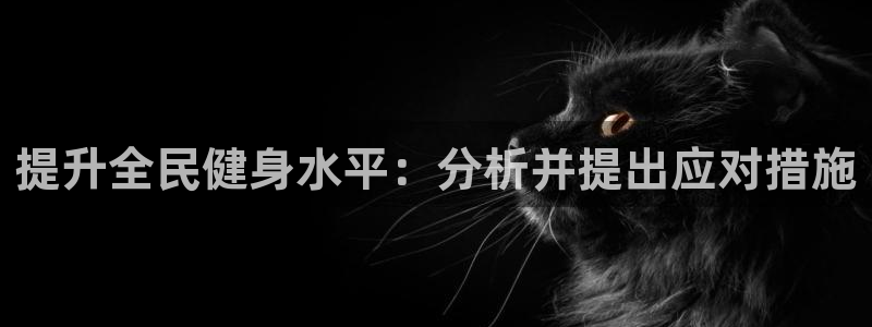 意昂体育4娱乐：提升全民健身水平：分析并提出应对措施