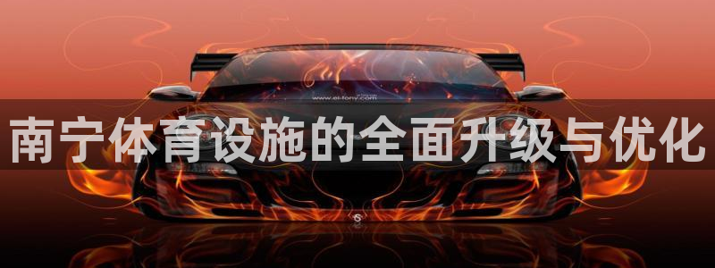 意昂4娱乐：南宁体育设施的全面升级与优化 