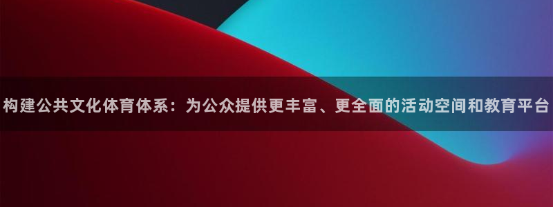 意昂体育4招商电话号码查询是多少：构建公共文化体育体系：为公 