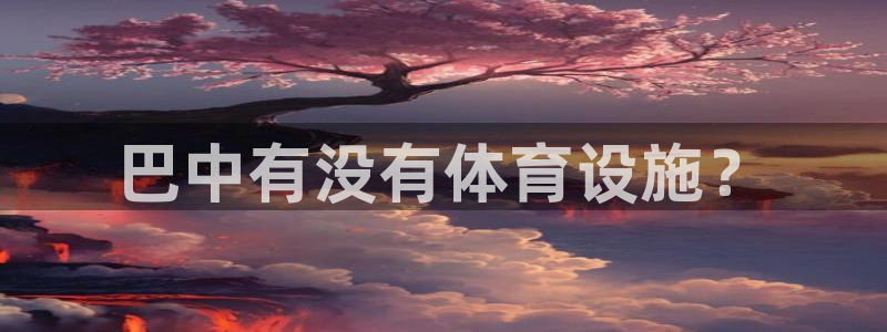 意昂体育4招商电话是多少啊：巴中有没有体育设施？ 
