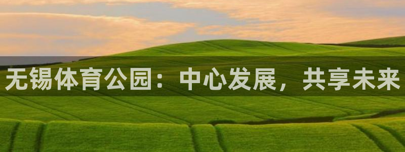 意昂体育4平台注册流程视频：无锡体育公园：中心发展，共享未来 
