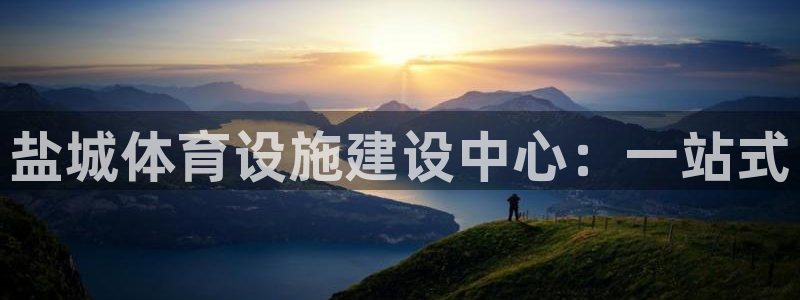 意昂4官网：盐城体育设施建设中心：一站式