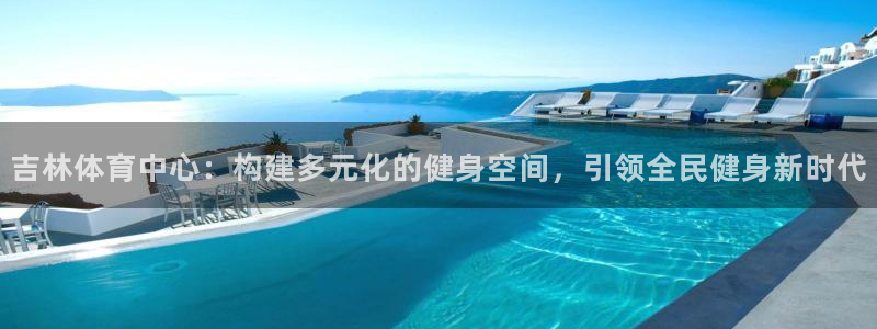 意昂体育4平台注册流程图：吉林体育中心：构建多元化的健身空间