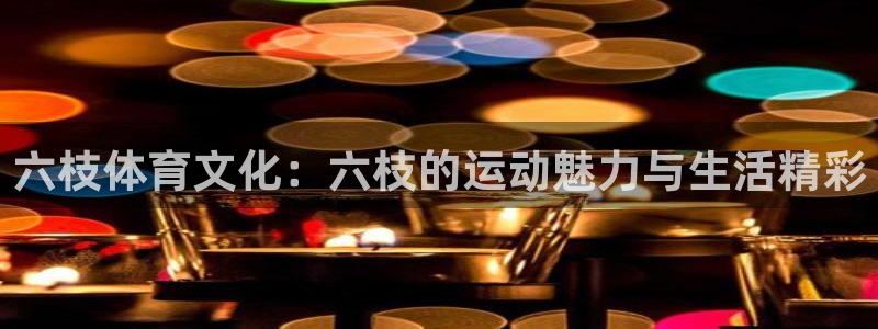 意昂体育4招商电话地址查询：六枝体育文化：六枝的运动魅力与生 