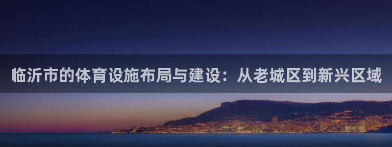 意昂体育4平台注册流程图：临沂市的体育设施布局与建设：从老城 