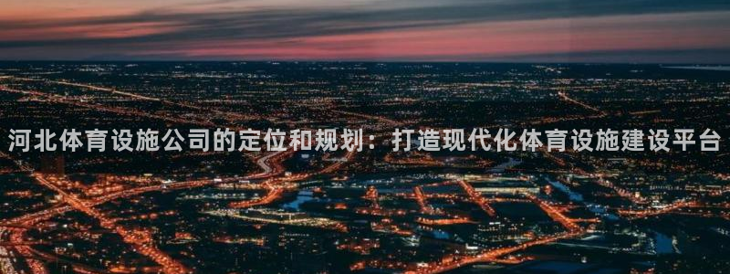 意昂体育4平台注册流程视频：河北体育设施公司的定位和规划：打 