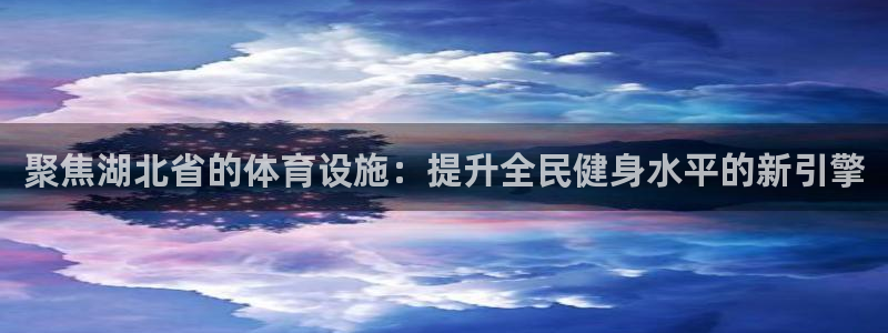 意昂4集团官网网址：聚焦湖北省的体育设施：提升全民健身水平的 