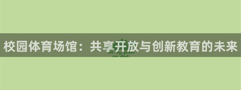 意昂体育4是干嘛的公司：校园体育场馆：共享开放与创新教育的未